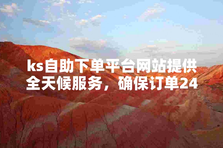 ks自助下单平台网站提供全天候服务，确保订单24小时内到账。