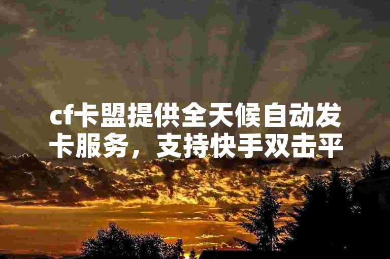 cf卡盟提供全天候自动发卡服务，支持快手双击平台ks下单，确保交易稳定；同时，我们还提供抖音转让和拼多多业务平台的自助下单服务。
