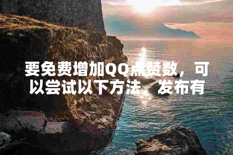 要免费增加QQ点赞数，可以尝试以下方法，发布有趣、有价值的内容，积极参与互动，或者使用一些第三方平台提供的免费点赞服务。