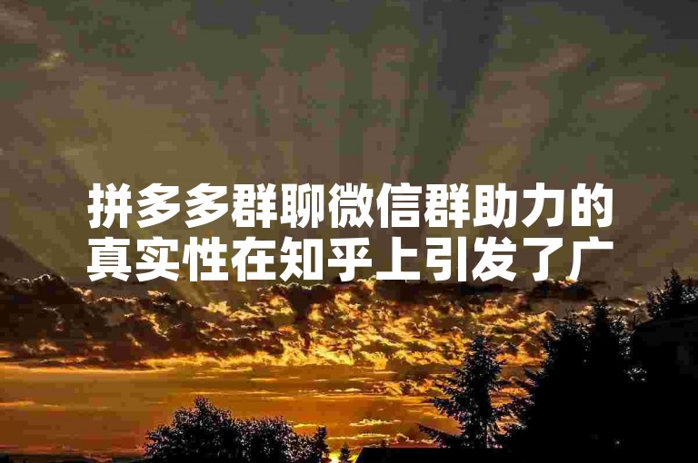 拼多多群聊微信群助力的真实性在知乎上引发了广泛的讨论。
