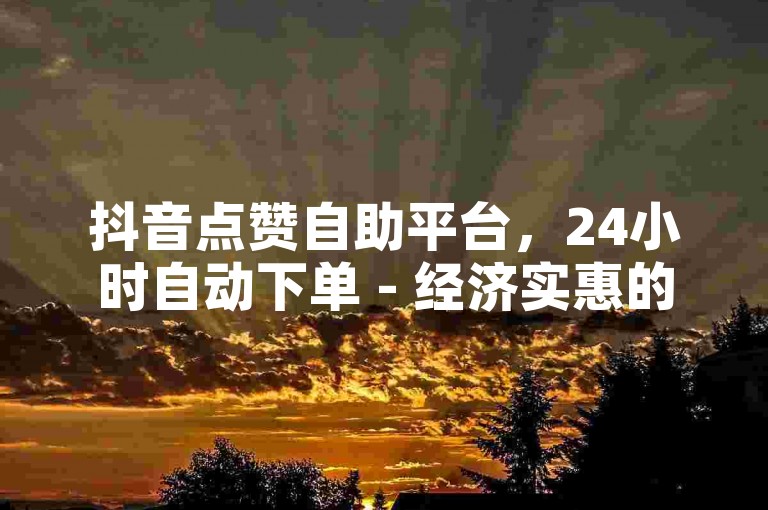抖音点赞自助平台，24小时自动下单 - 经济实惠的下单网站 - 卡盟信誉榜。