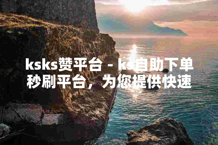 ksks赞平台 - ks自助下单秒刷平台，为您提供快速、便捷的服务体验。