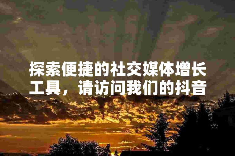 探索便捷的社交媒体增长工具，请访问我们的抖音粉丝自助业务下单平台及快手涨赞业务网站。