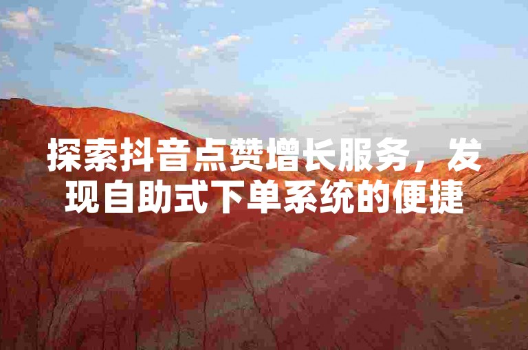 探索抖音点赞增长服务，发现自助式下单系统的便捷与高效。