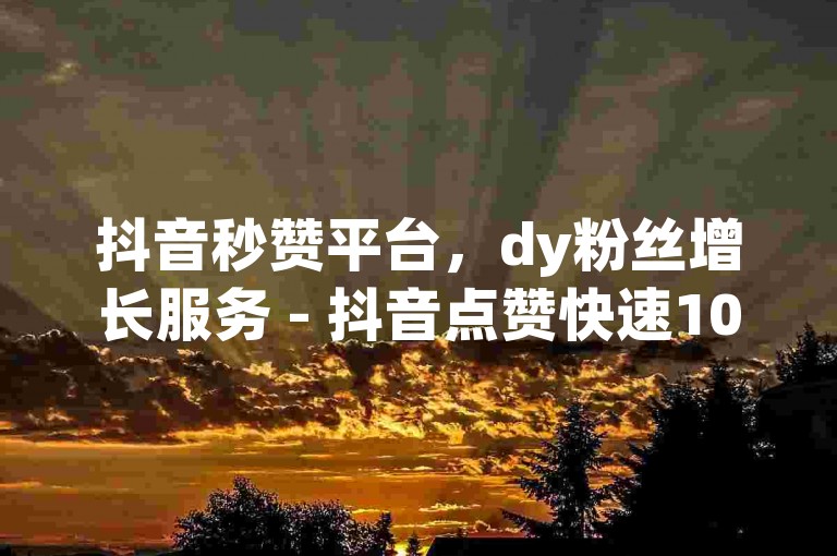 抖音秒赞平台，dy粉丝增长服务 - 抖音点赞快速1000次仅需0.01元，小白龙马山地区房产装修优惠活动进行中。