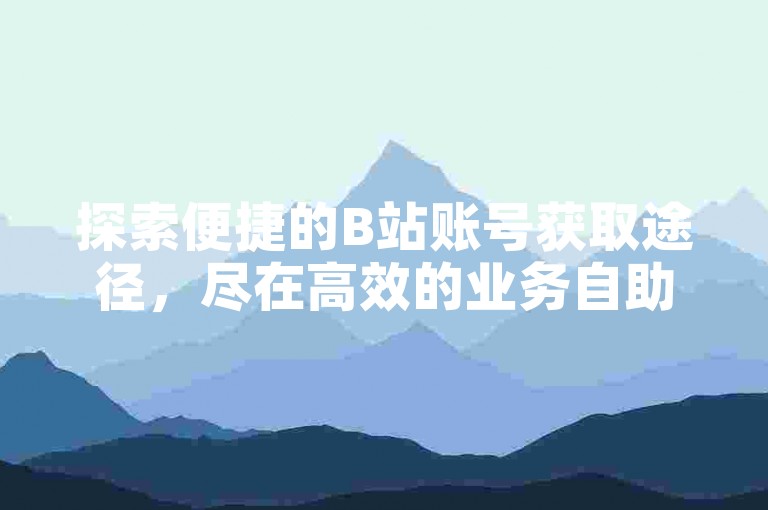 探索便捷的B站账号获取途径，尽在高效的业务自助下单平台。