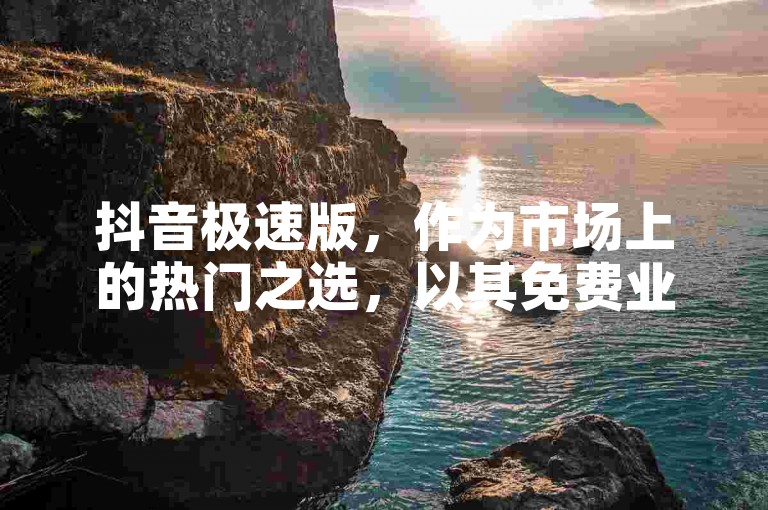 抖音极速版，作为市场上的热门之选，以其免费业务和创新服务赢得了广大用户的青睐！