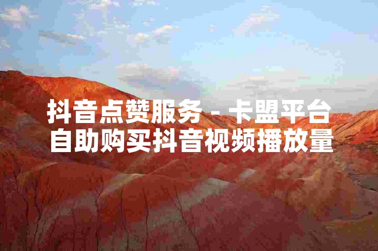 抖音点赞服务 - 卡盟平台自助购买抖音视频播放量。