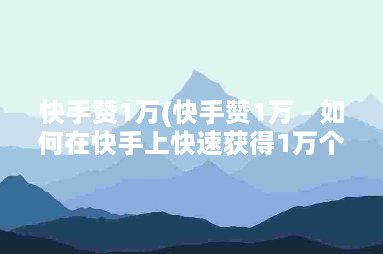 快手赞1万(快手赞1万 - 如何在快手上快速获得1万个赞？)