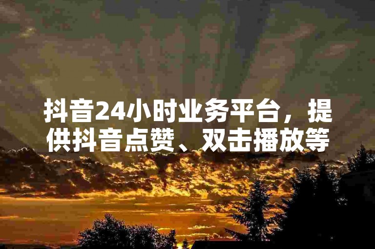 抖音24小时业务平台，提供抖音点赞、双击播放等服务，价格低至0.01元；同时还有大地房产马山肥装修活动，以及拼多多现金大转盘刷助力网站和彩虹云商城网站等服务。
