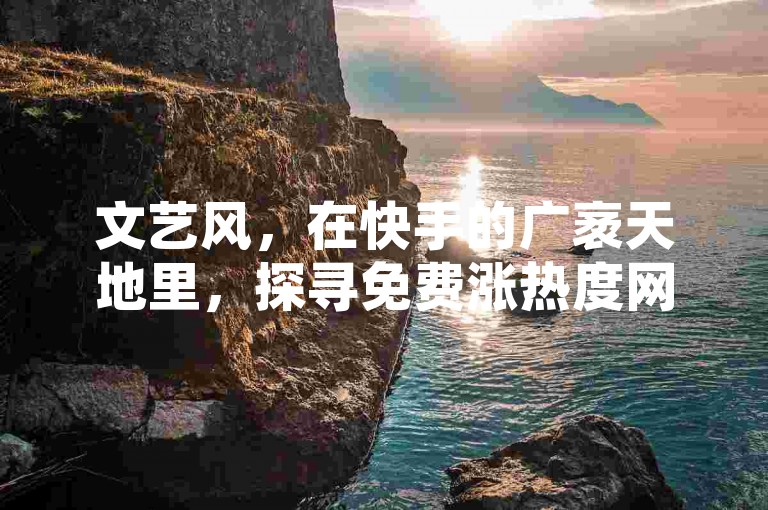 文艺风，在快手的广袤天地里，探寻免费涨热度网站的奥秘，解锁那些不为人知的人气提升奇妙方法。，幽默风，嘿，想知道快手免费涨热度网站都有啥？别急，这就给你来个人气提升大揭秘，保准让你笑到热度飙升！，专业风，深入剖析快手免费涨热度网站的具体信息，全面解读快手人气提升的有效方法，助力创作者在平台中脱颖而出。