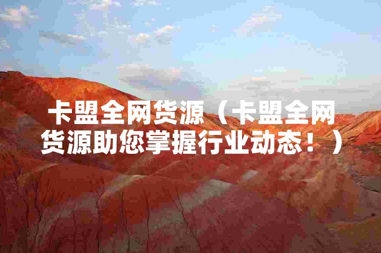 卡盟全网货源（卡盟全网货源助您掌握行业动态！）