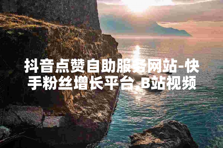 抖音点赞自助服务网站-快手粉丝增长平台,B站视频推广500次免费体验