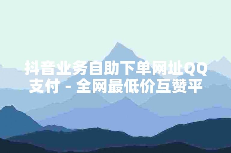 抖音业务自助下单网址QQ支付 - 全网最低价互赞平台，提供快速、安全的服务。
