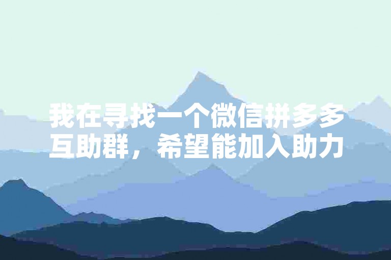 我在寻找一个微信拼多多互助群，希望能加入助力刷单团队。