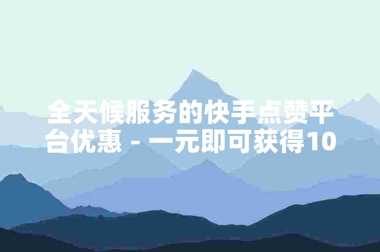 全天候服务的快手点赞平台优惠 - 一元即可获得100个快手赞。