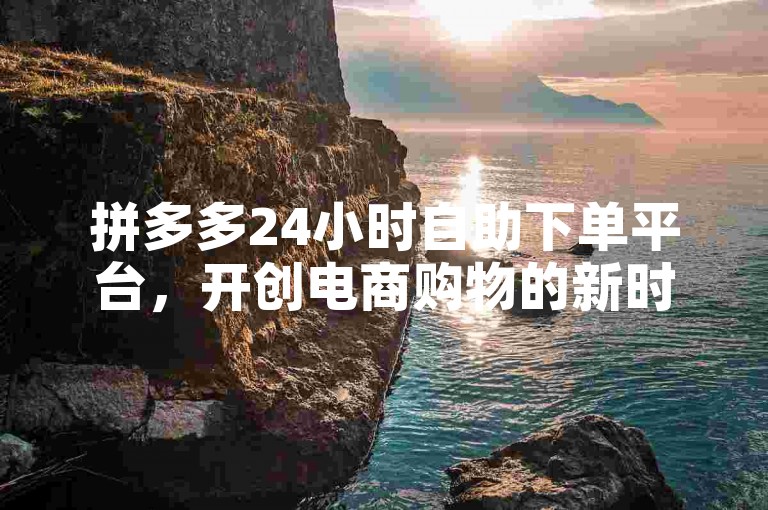 拼多多24小时自助下单平台，开创电商购物的新时代。