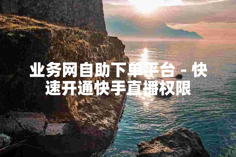 业务网自助下单平台 - 快速开通快手直播权限