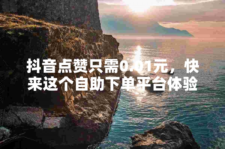 抖音点赞只需0.01元，快来这个自助下单平台体验真人点赞服务。