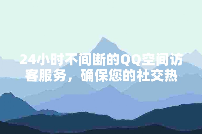 24小时不间断的QQ空间访客服务，确保您的社交热度持续升温。