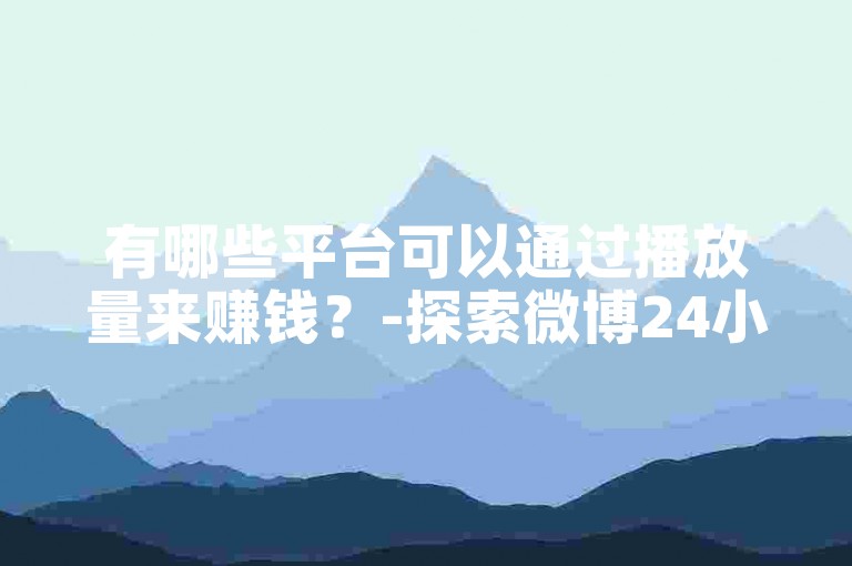 有哪些平台可以通过播放量来赚钱？-探索微博24小时秒单业务网和快手涨热度软件的免费下载选项。