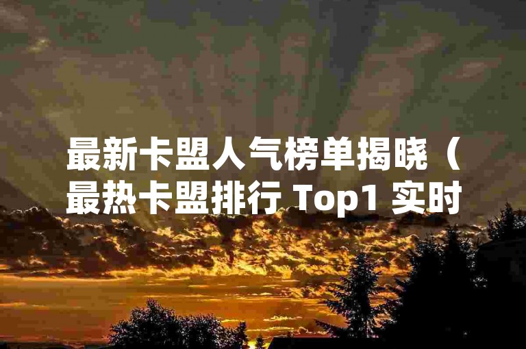 最新卡盟人气榜单揭晓（最热卡盟排行 Top1 实时更新）