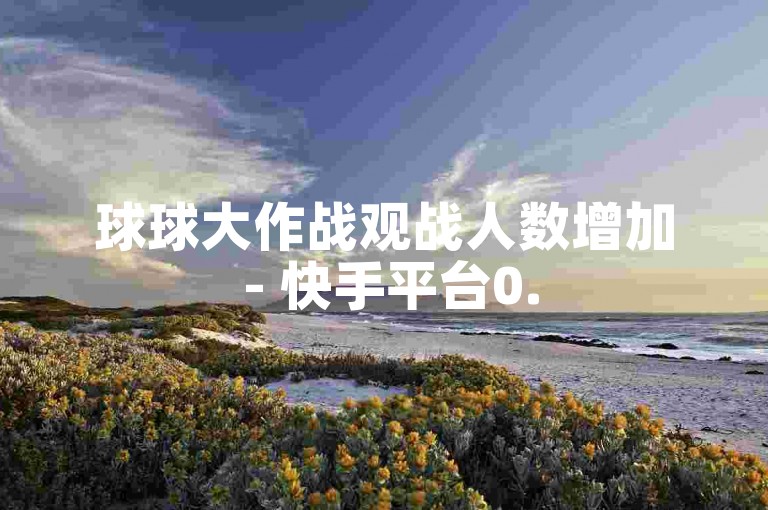 球球大作战观战人数增加 - 快手平台0.5元换取100个点赞。