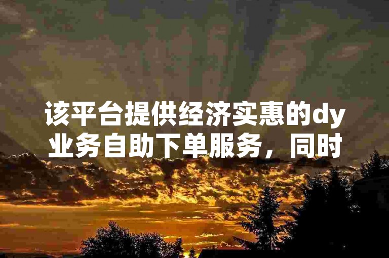 该平台提供经济实惠的dy业务自助下单服务，同时支持快手视频双击量在线自助增加。