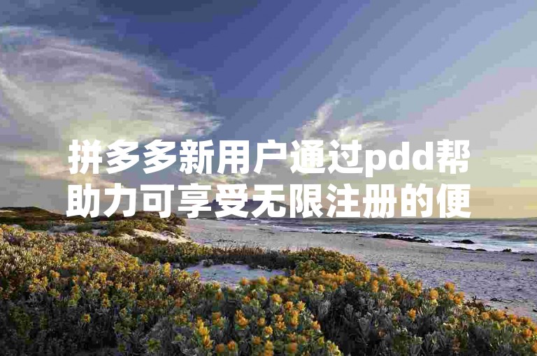 拼多多新用户通过pdd帮助力可享受无限注册的便利。