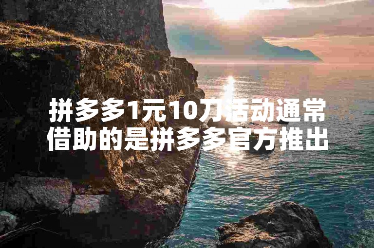 拼多多1元10刀活动通常借助的是拼多多官方推出的助力平台软件。