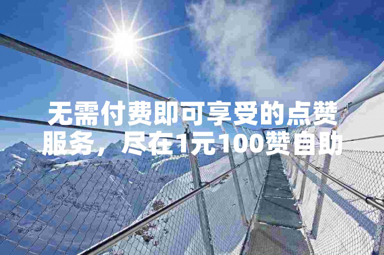 无需付费即可享受的点赞服务，尽在1元100赞自助下单平台。