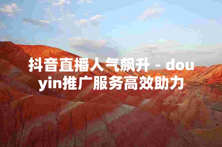 抖音直播人气飙升 - douyin推广服务高效助力