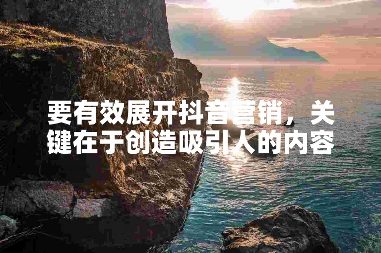 要有效展开抖音营销，关键在于创造吸引人的内容、利用热门话题和挑战以及与观众积极互动。