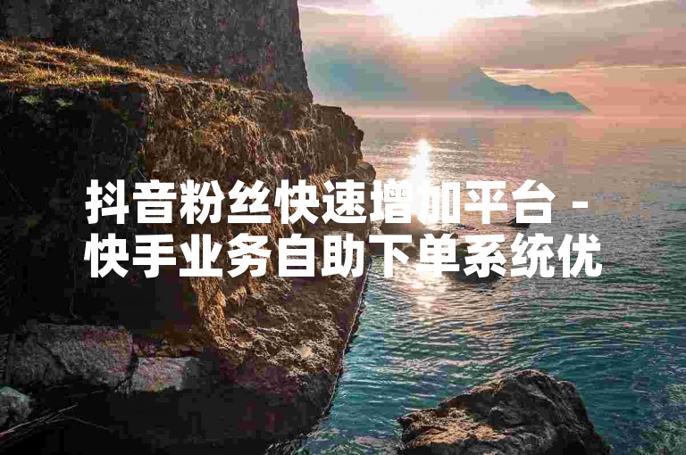 抖音粉丝快速增加平台 - 快手业务自助下单系统优惠来袭