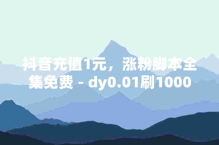 抖音充值1元，涨粉脚本全集免费 - dy0.01刷1000 - 快手登录平台登录