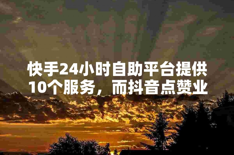 快手24小时自助平台提供10个服务，而抖音点赞业务支持自助下单。