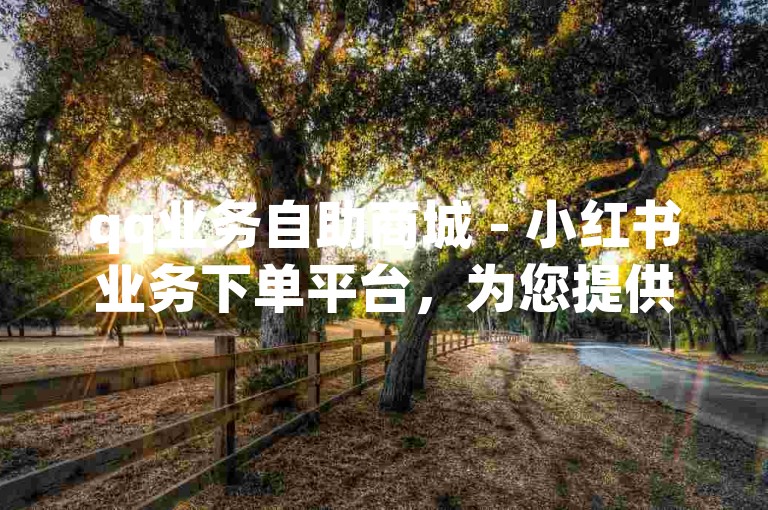 qq业务自助商城 - 小红书业务下单平台，为您提供便捷的社交服务购买体验。