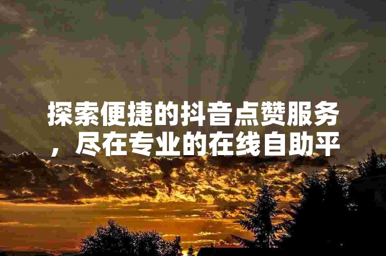 探索便捷的抖音点赞服务，尽在专业的在线自助平台，享受超值低价优惠。