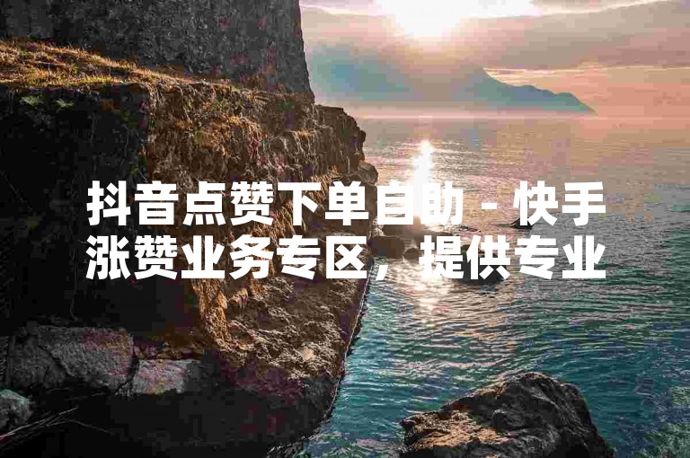 抖音点赞下单自助 - 快手涨赞业务专区，提供专业、快速、安全的点赞和涨赞服务。
