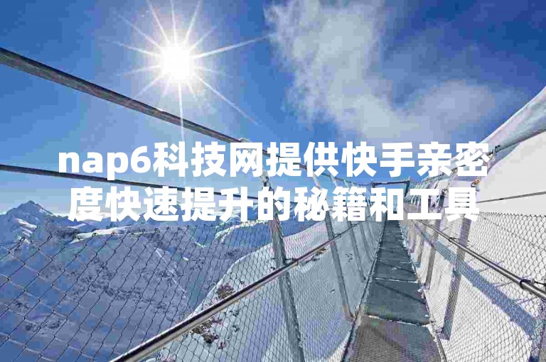 nap6科技网提供快手亲密度快速提升的秘籍和工具（探索nap6科技网站，发现快手刷亲密度的高效方法）。