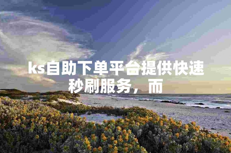 ks自助下单平台提供快速秒刷服务，而52秒赞网平台则专注于高效的点赞功能。