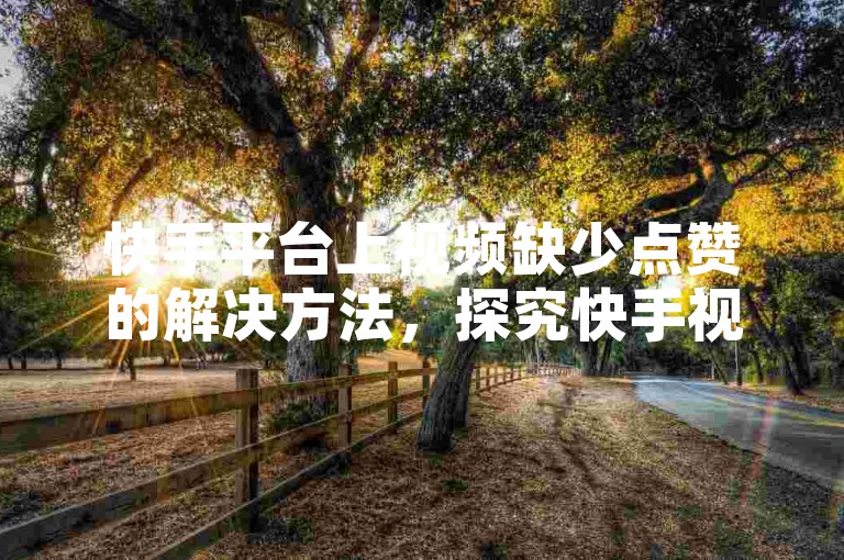 快手平台上视频缺少点赞的解决方法，探究快手视频为何难以获得观众点赞的秘诀！新手必看！