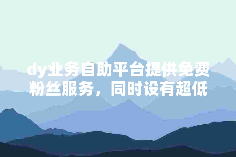 dy业务自助平台提供免费粉丝服务，同时设有超低价自助下单选项。