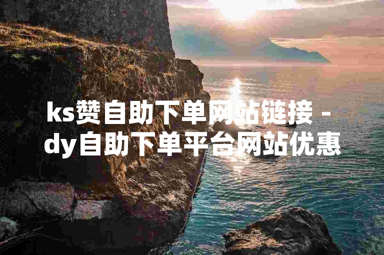 ks赞自助下单网站链接 - dy自助下单平台网站优惠