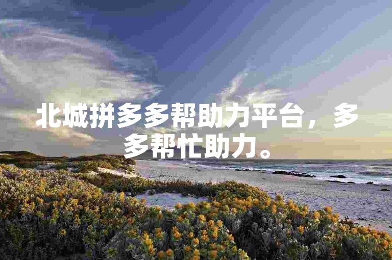 北城拼多多帮助力平台，多多帮忙助力。
