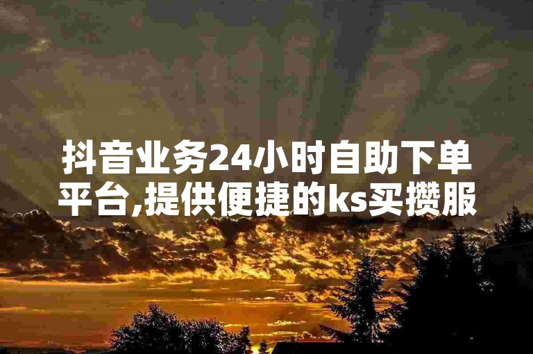 抖音业务24小时自助下单平台,提供便捷的ks买攒服务 - 微利商城让你享受超值优惠!