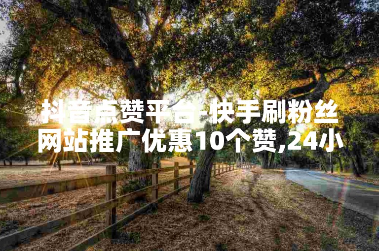 抖音点赞平台-快手刷粉丝网站推广优惠10个赞,24小时自助下单或抖音点赞粉丝平台。