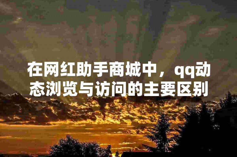 在网红助手商城中，qq动态浏览与访问的主要区别在于，浏览仅涉及查看内容而不产生互动记录，而访问则可能包括对内容的点赞、评论等互动行为。