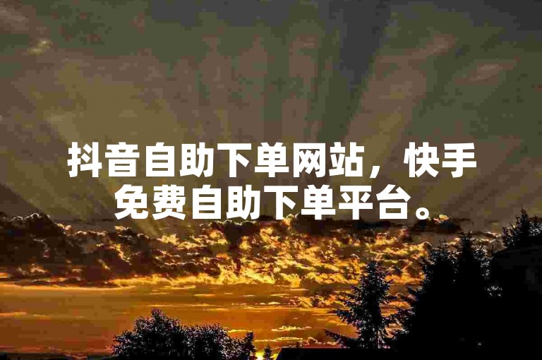抖音自助下单网站，快手免费自助下单平台。