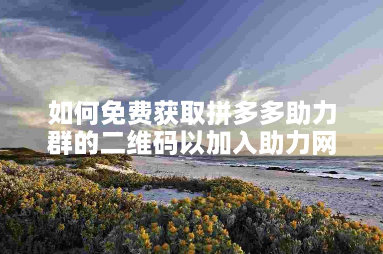 如何免费获取拼多多助力群的二维码以加入助力网站？